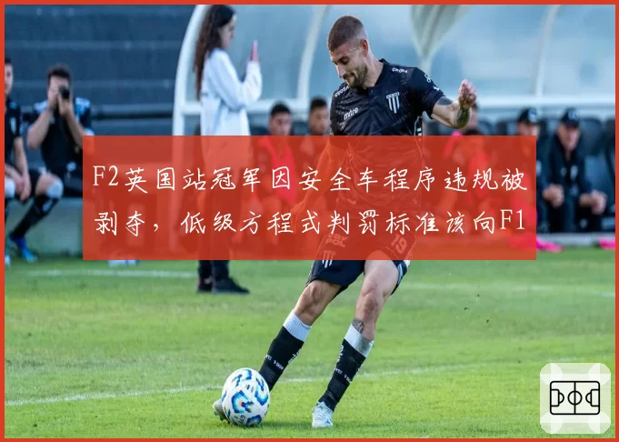F2英国站冠军因安全车程序违规被剥夺,低级方程式判罚标准该向F1看齐吗?