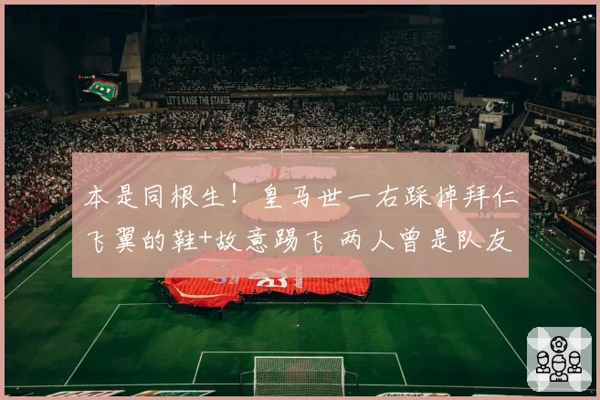 本是同根生!皇马世一右踩掉拜仁飞翼的鞋+故意踢飞 两人曾是队友