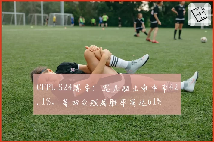 CFPL S24赛季：宠儿狙击命中率42.1%，每回合残局胜率高达61%