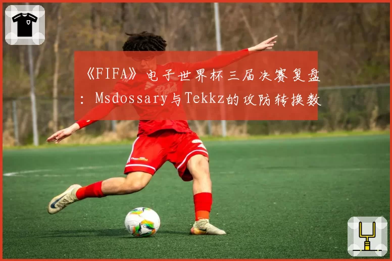 《FIFA》电子世界杯三届决赛复盘：Msdossary与Tekkz的攻防转换数据对比