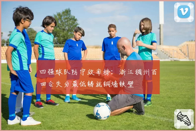 四强球队防守效率榜：浙江稠州百回合失分最低铸就铜墙铁壁