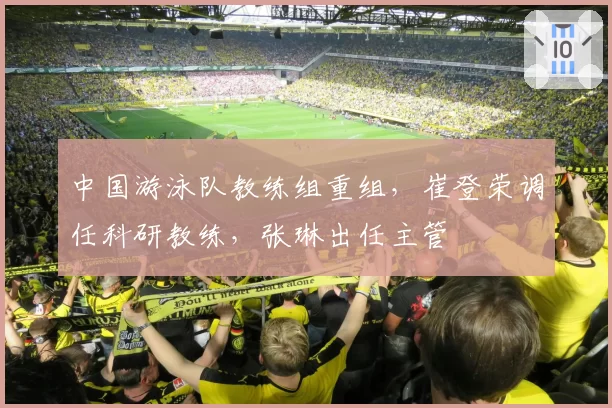 中国游泳队教练组重组，崔登荣调任科研教练，张琳出任主管