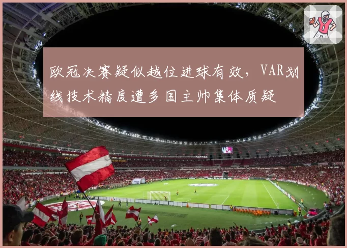 欧冠决赛疑似越位进球有效，VAR划线技术精度遭多国主帅集体质疑