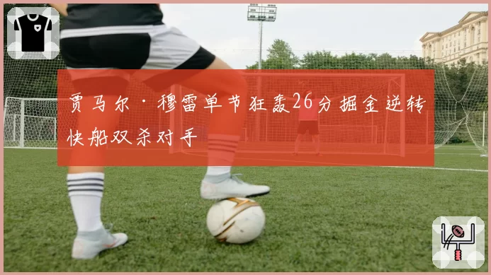 贾马尔·穆雷单节狂轰26分掘金逆转快船双杀对手