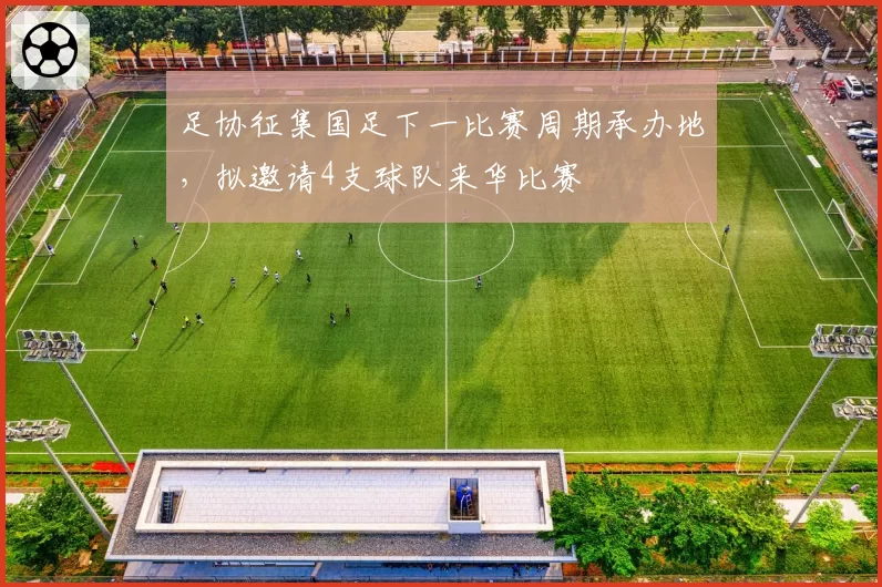 足协征集国足下一比赛周期承办地，拟邀请4支球队来华比赛