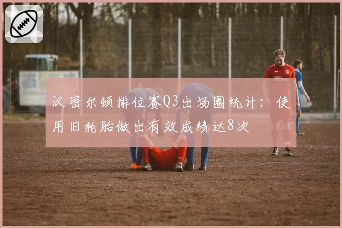 汉密尔顿排位赛Q3出场圈统计：使用旧轮胎做出有效成绩达8次