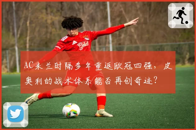 AC米兰时隔多年重返欧冠四强，皮奥利的战术体系能否再创奇迹？