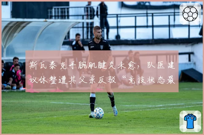 斯瓦泰克手腕肌腱炎未愈,队医建议休整遭其父亲反驳“竞技状态最重要”