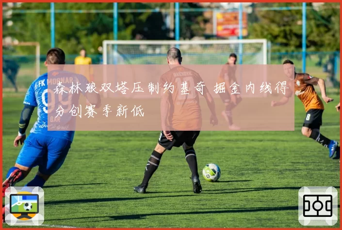 森林狼双塔压制约基奇 掘金内线得分创赛季新低