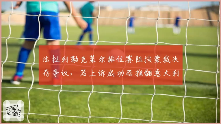 法拉利勒克莱尔排位赛阻挡案裁决存争议，若上诉成功恐推翻意大利站正赛发车顺序