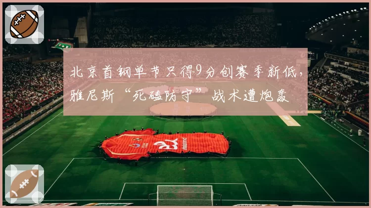 北京首钢单节只得9分创赛季新低，雅尼斯“死磕防守”战术遭炮轰