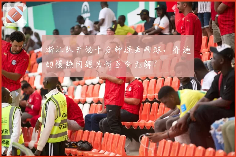 浙江队开场十分钟连丢两球,乔迪的慢热问题为何至今无解?
