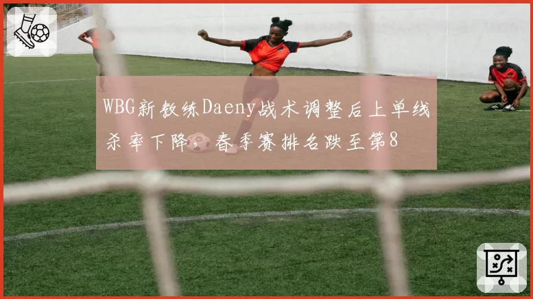 WBG新教练Daeny战术调整后上单线杀率下降，春季赛排名跌至第8