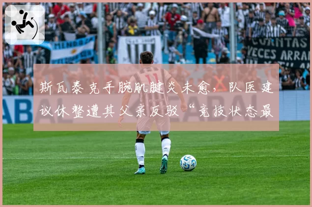 斯瓦泰克手腕肌腱炎未愈,队医建议休整遭其父亲反驳“竞技状态最重要”