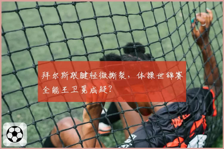 拜尔斯跟腱轻微撕裂,体操世锦赛全能王卫冕成疑?