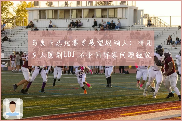 乌度卡总结赛季展望战湖人:将用多人围剿LBJ 不会因阵容问题轻敌