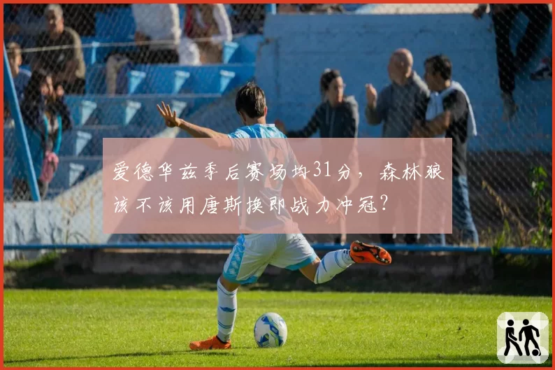爱德华兹季后赛场均31分，森林狼该不该用唐斯换即战力冲冠？