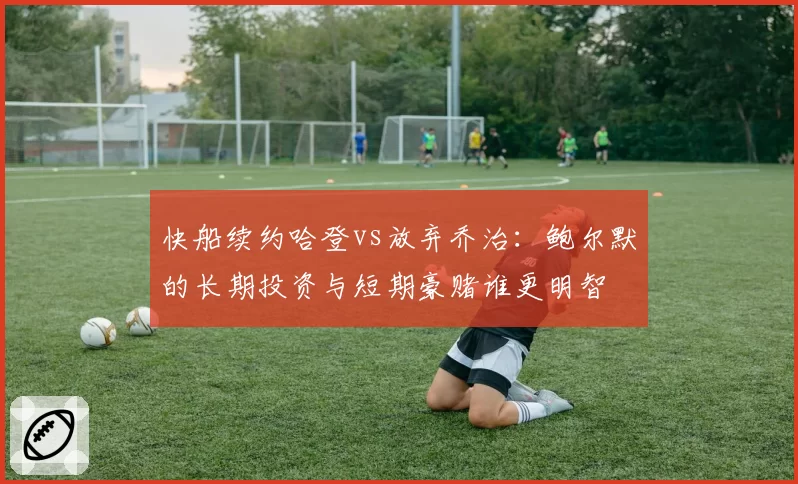 快船续约哈登vs放弃乔治：鲍尔默的长期投资与短期豪赌谁更明智