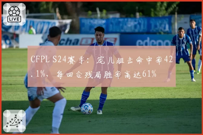 CFPL S24赛季：宠儿狙击命中率42.1%，每回合残局胜率高达61%