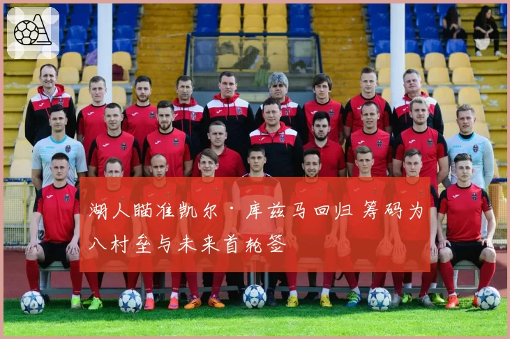 湖人瞄准凯尔·库兹马回归 筹码为八村垒与未来首轮签