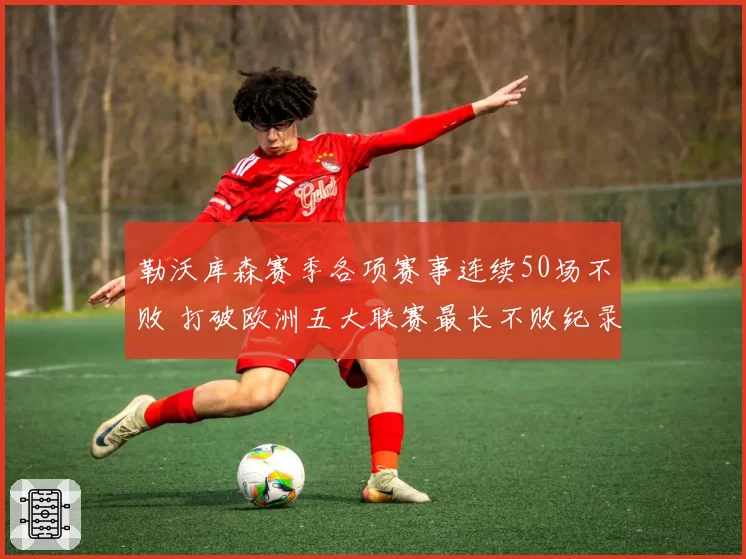 勒沃库森赛季各项赛事连续50场不败 打破欧洲五大联赛最长不败纪录