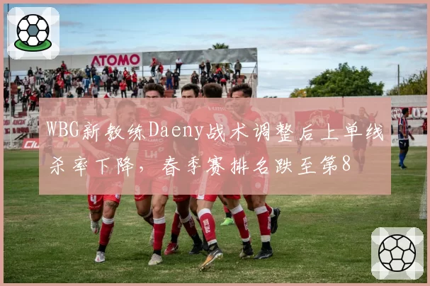 WBG新教练Daeny战术调整后上单线杀率下降，春季赛排名跌至第8