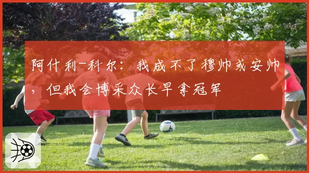 阿什利-科尔：我成不了穆帅或安帅，但我会博采众长早拿冠军