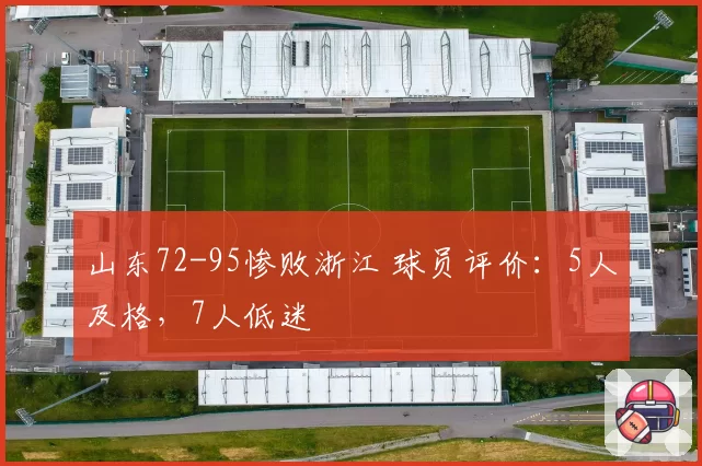 山东72-95惨败浙江 球员评价:5人及格,7人低迷