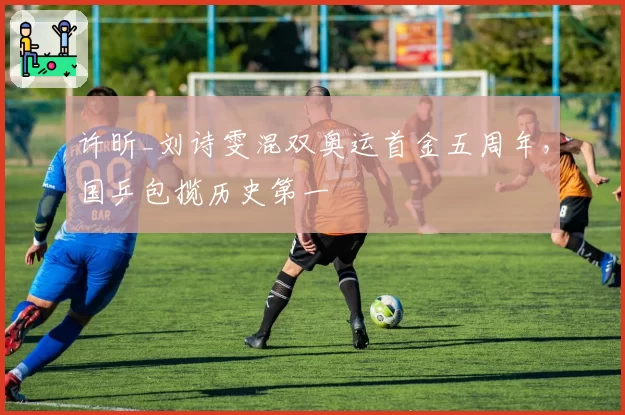 许昕_刘诗雯混双奥运首金五周年，国乒包揽历史第一