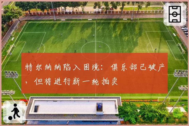 特尔纳纳陷入困境：俱乐部已破产，但将进行新一轮拍卖