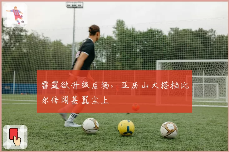 雷霆欲升级后场,亚历山大搭档比尔传闻甚嚣尘上