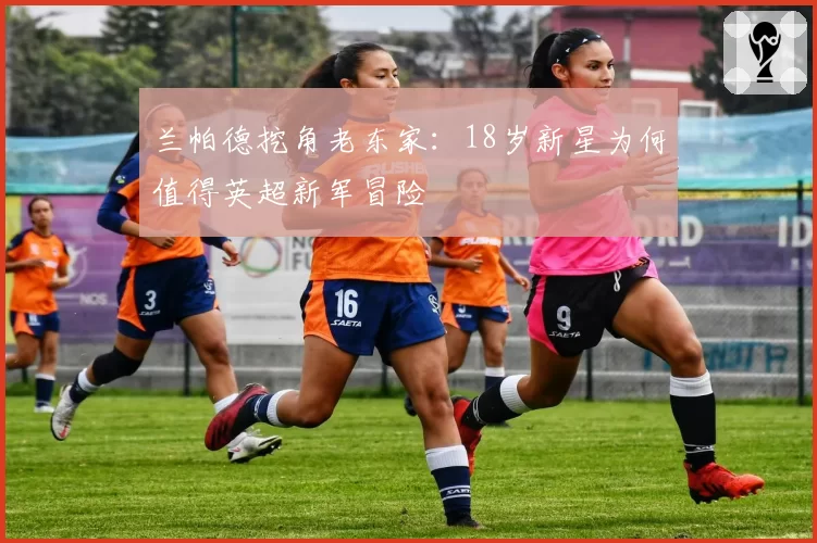 兰帕德挖角老东家：18岁新星为何值得英超新军冒险