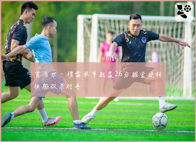 贾马尔·穆雷单节狂轰26分掘金逆转快船双杀对手
