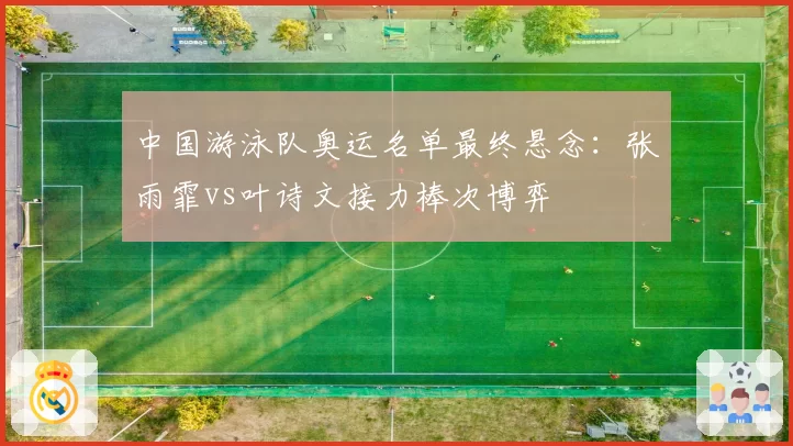 中国游泳队奥运名单最终悬念：张雨霏vs叶诗文接力棒次博弈