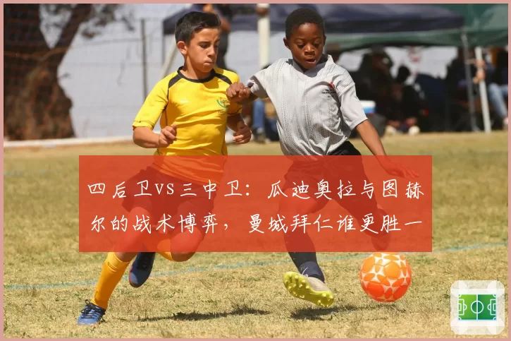 四后卫vs三中卫：瓜迪奥拉与图赫尔的战术博弈，曼城拜仁谁更胜一筹？