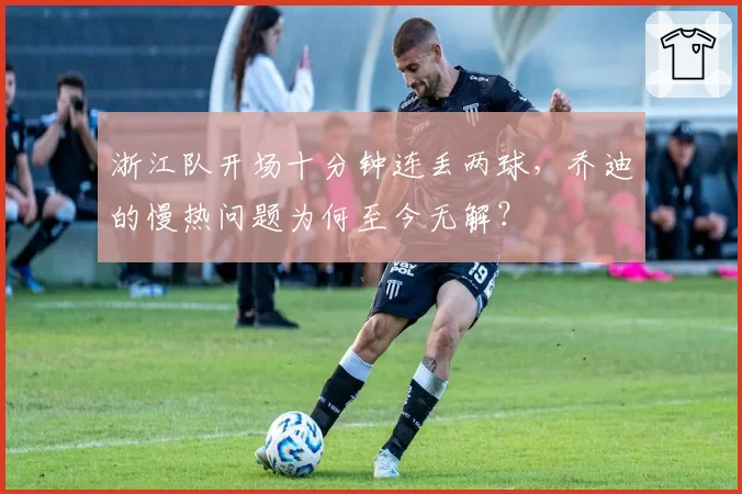 浙江队开场十分钟连丢两球,乔迪的慢热问题为何至今无解?