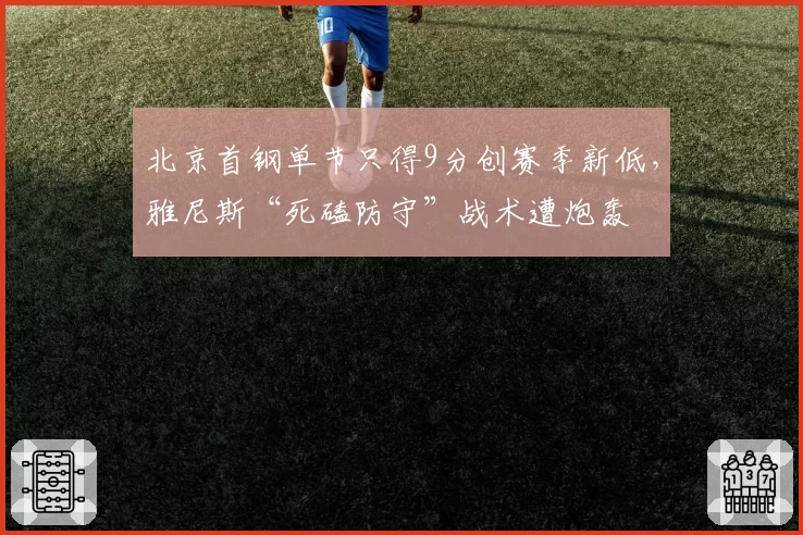 北京首钢单节只得9分创赛季新低，雅尼斯“死磕防守”战术遭炮轰