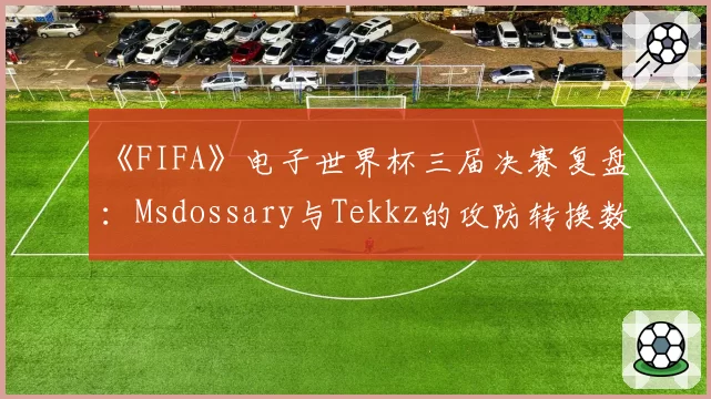 《FIFA》电子世界杯三届决赛复盘：Msdossary与Tekkz的攻防转换数据对比