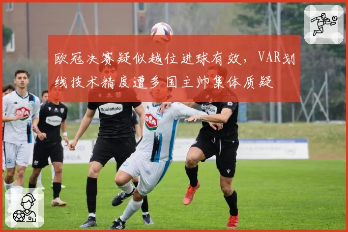 欧冠决赛疑似越位进球有效，VAR划线技术精度遭多国主帅集体质疑